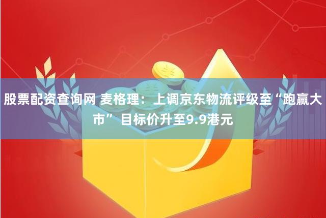 股票配资查询网 麦格理：上调京东物流评级至“跑赢大市” 目标价升至9.9港元