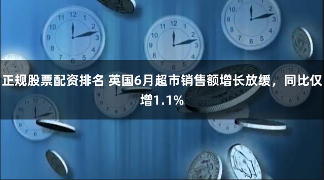 正规股票配资排名 英国6月超市销售额增长放缓，同比仅增1.1%