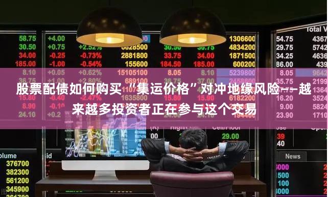 股票配债如何购买 “集运价格”对冲地缘风险——越来越多投资者正在参与这个交易