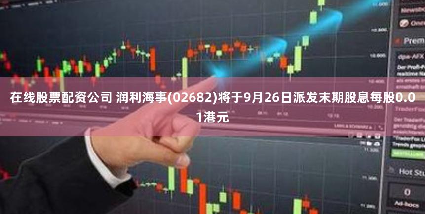 在线股票配资公司 润利海事(02682)将于9月26日派发末期股息每股0.01港元