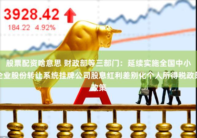 股票配资啥意思 财政部等三部门：延续实施全国中小企业股份转让系统挂牌公司股息红利差别化个人所得税政策