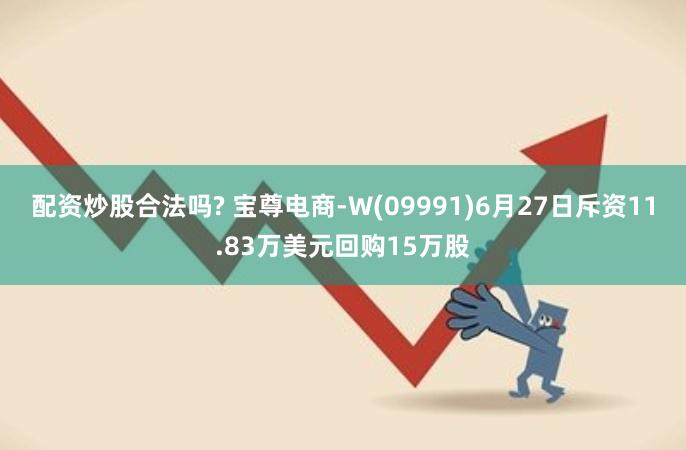 配资炒股合法吗? 宝尊电商-W(09991)6月27日斥资11.83万美元回购15万股