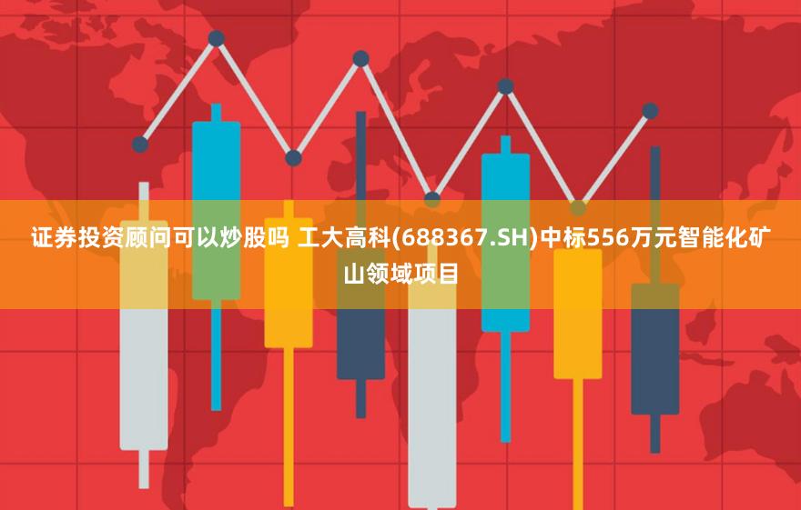 证券投资顾问可以炒股吗 工大高科(688367.SH)中标556万元智能化矿山领域项目