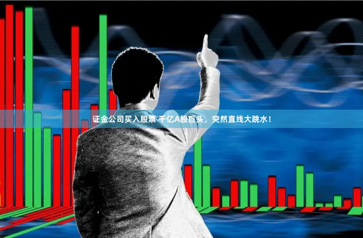 证金公司买入股票 千亿A股巨头，突然直线大跳水！