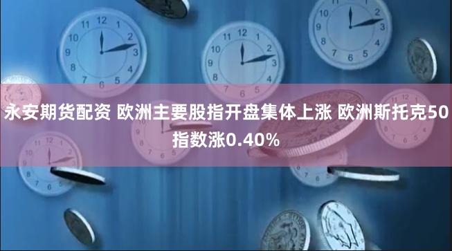 永安期货配资 欧洲主要股指开盘集体上涨 欧洲斯托克50指数涨0.40%