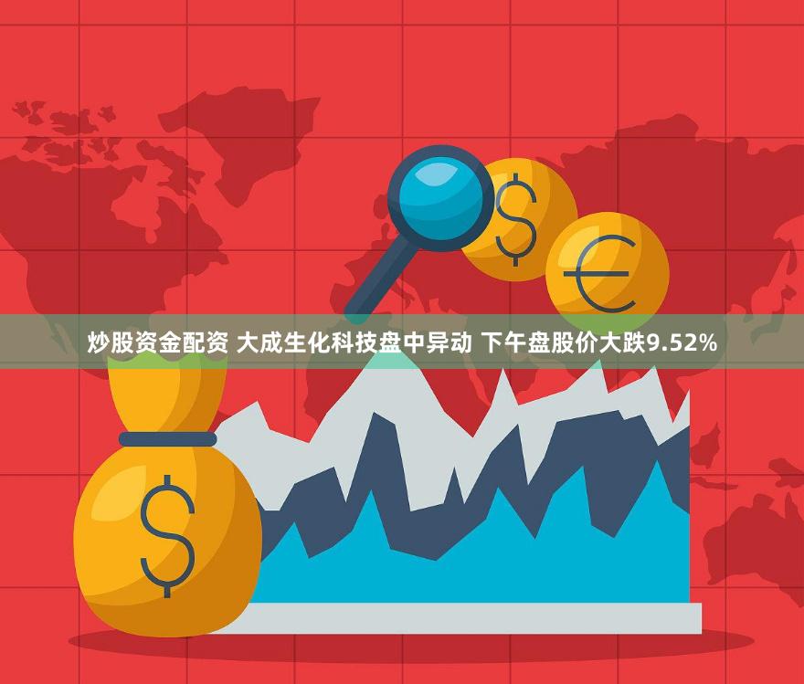 炒股资金配资 大成生化科技盘中异动 下午盘股价大跌9.52%