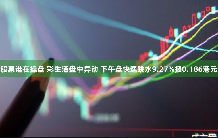 股票谁在操盘 彩生活盘中异动 下午盘快速跳水9.27%报0.186港元