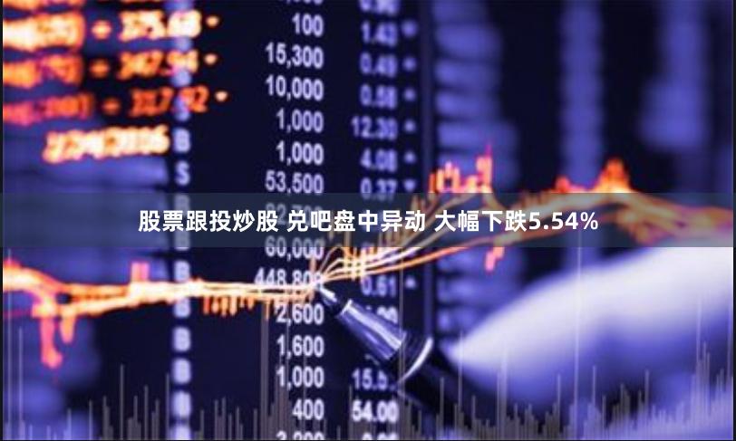 股票跟投炒股 兑吧盘中异动 大幅下跌5.54%