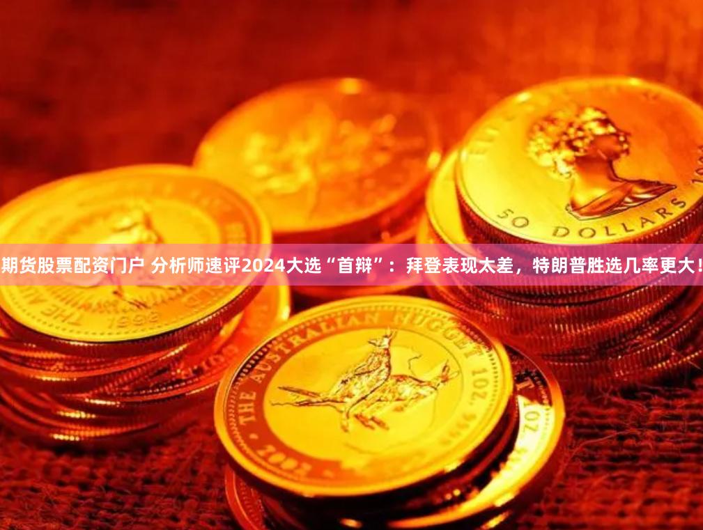 期货股票配资门户 分析师速评2024大选“首辩”：拜登表现太差，特朗普胜选几率更大！