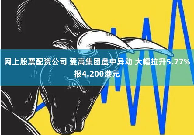 网上股票配资公司 爱高集团盘中异动 大幅拉升5.77%报4.200港元