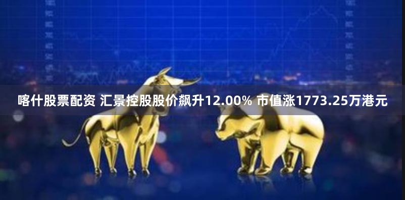 喀什股票配资 汇景控股股价飙升12.00% 市值涨1773.25万港元