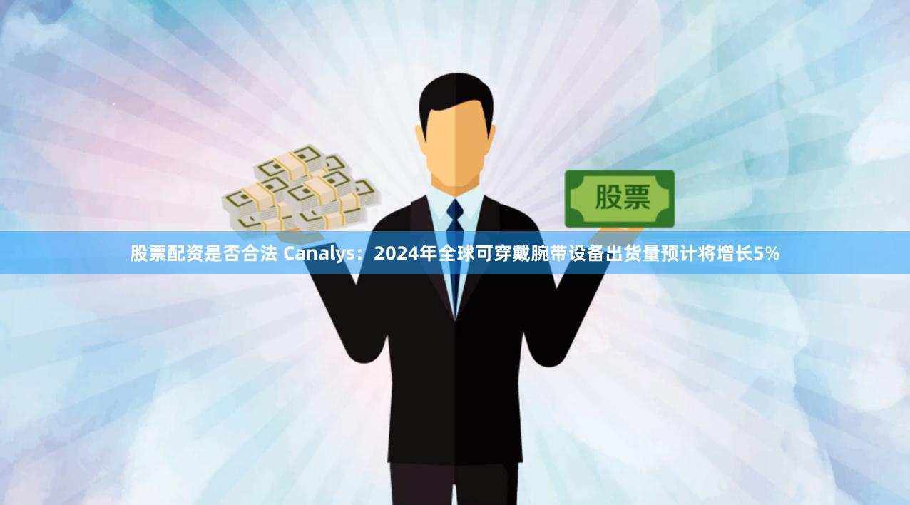 股票配资是否合法 Canalys：2024年全球可穿戴腕带设备出货量预计将增长5%