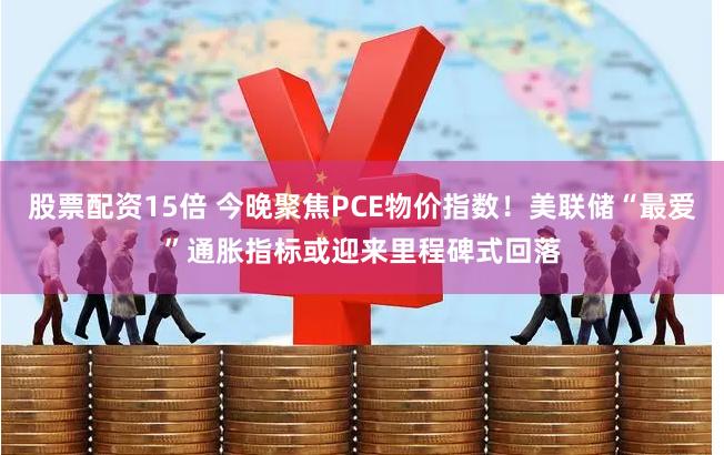 股票配资15倍 今晚聚焦PCE物价指数！美联储“最爱”通胀指标或迎来里程碑式回落