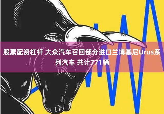 股票配资杠杆 大众汽车召回部分进口兰博基尼Urus系列汽车 共计771辆