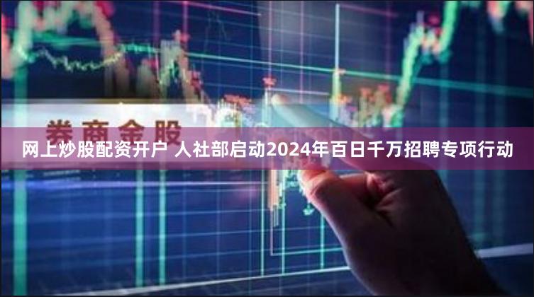 网上炒股配资开户 人社部启动2024年百日千万招聘专项行动