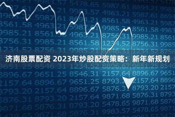 济南股票配资 2023年炒股配资策略：新年新规划