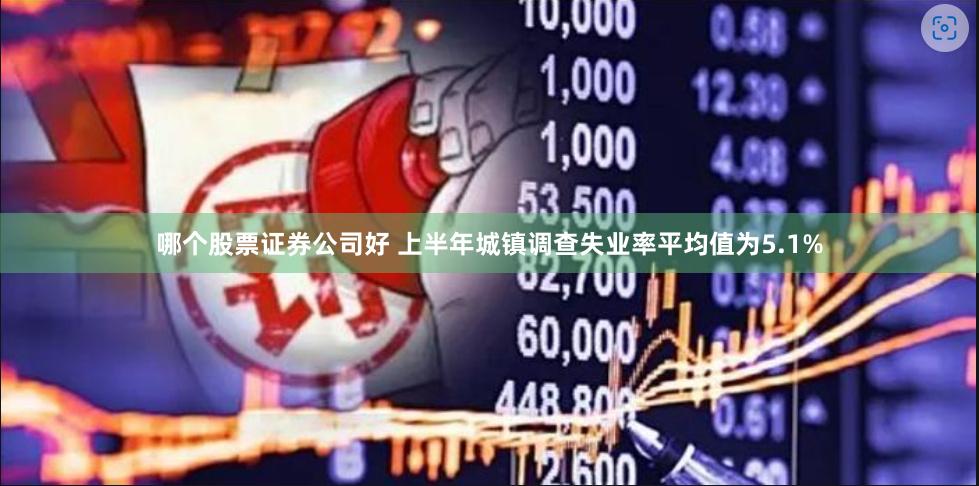 哪个股票证券公司好 上半年城镇调查失业率平均值为5.1%