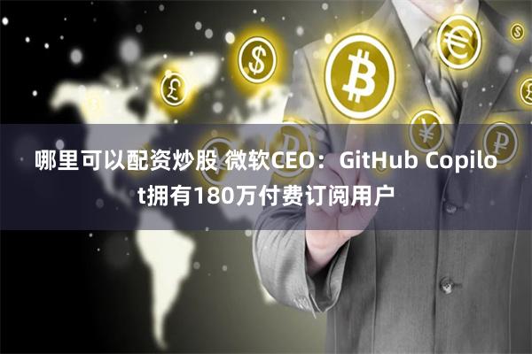 哪里可以配资炒股 微软CEO：GitHub Copilot拥有180万付费订阅用户