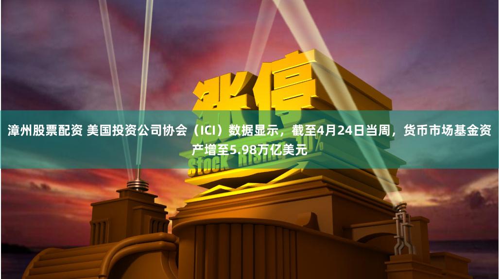 漳州股票配资 美国投资公司协会（ICI）数据显示，截至4月24日当周，货币市场基金资产增至5.98万亿美元