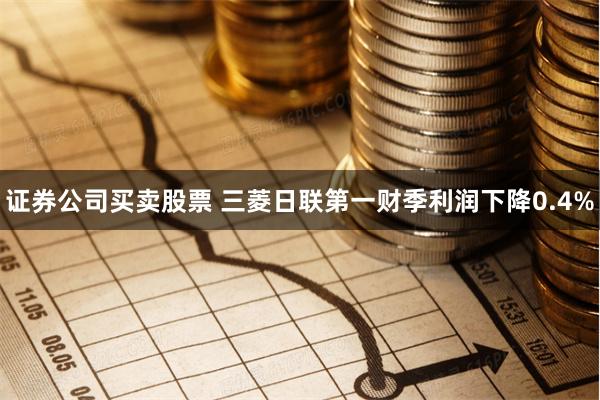 证券公司买卖股票 三菱日联第一财季利润下降0.4%