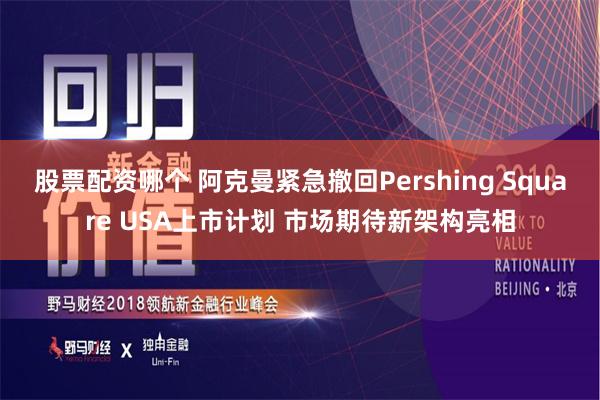 股票配资哪个 阿克曼紧急撤回Pershing Square USA上市计划 市场期待新架构亮相