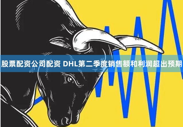 股票配资公司配资 DHL第二季度销售额和利润超出预期