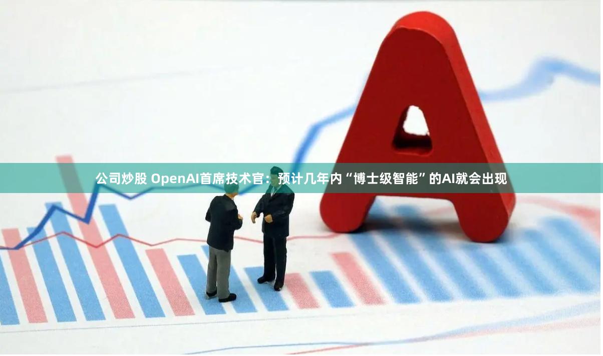 公司炒股 OpenAI首席技术官：预计几年内“博士级智能”的AI就会出现