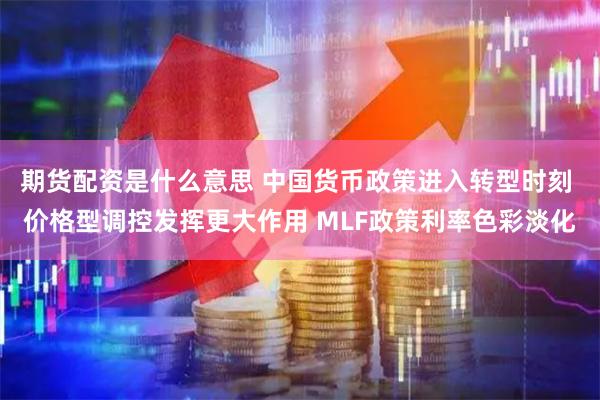 期货配资是什么意思 中国货币政策进入转型时刻 价格型调控发挥更大作用 MLF政策利率色彩淡化