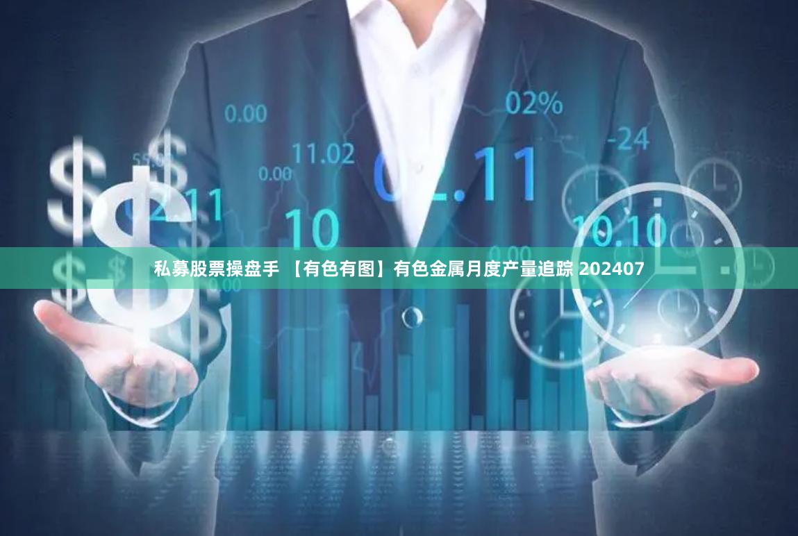 私募股票操盘手 【有色有图】有色金属月度产量追踪 202407