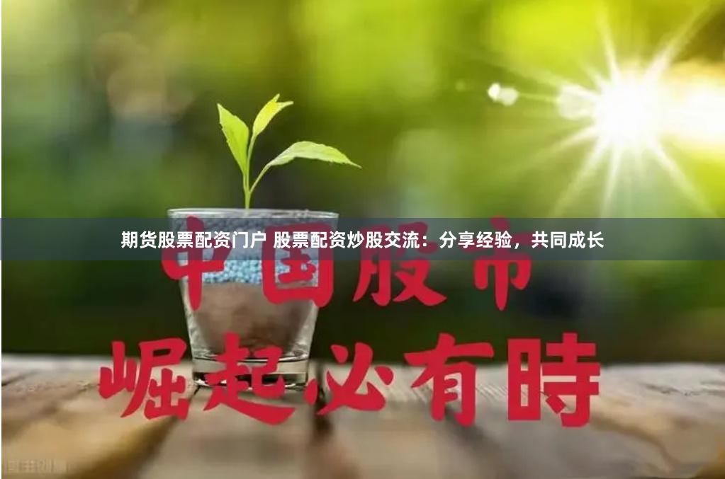 期货股票配资门户 股票配资炒股交流：分享经验，共同成长