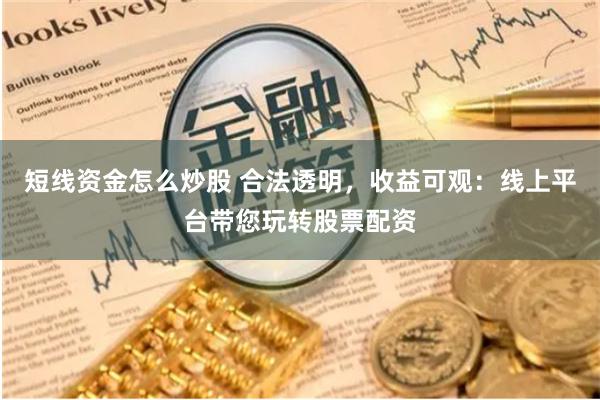 短线资金怎么炒股 合法透明，收益可观：线上平台带您玩转股票配资