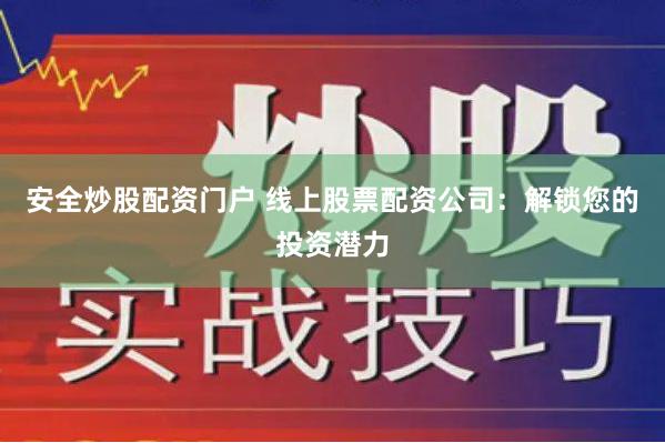 安全炒股配资门户 线上股票配资公司：解锁您的投资潜力