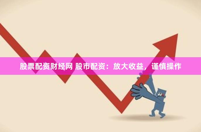 股票配资财经网 股市配资：放大收益，谨慎操作