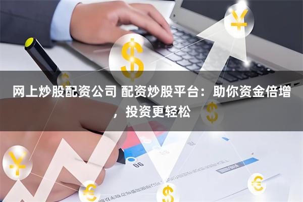 网上炒股配资公司 配资炒股平台：助你资金倍增，投资更轻松