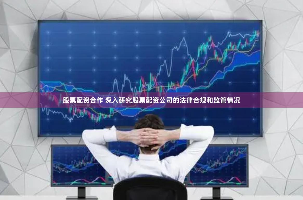 股票配资合作 深入研究股票配资公司的法律合规和监管情况