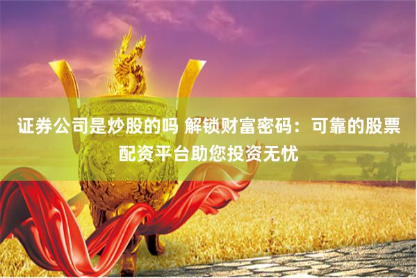 证券公司是炒股的吗 解锁财富密码：可靠的股票配资平台助您投资无忧