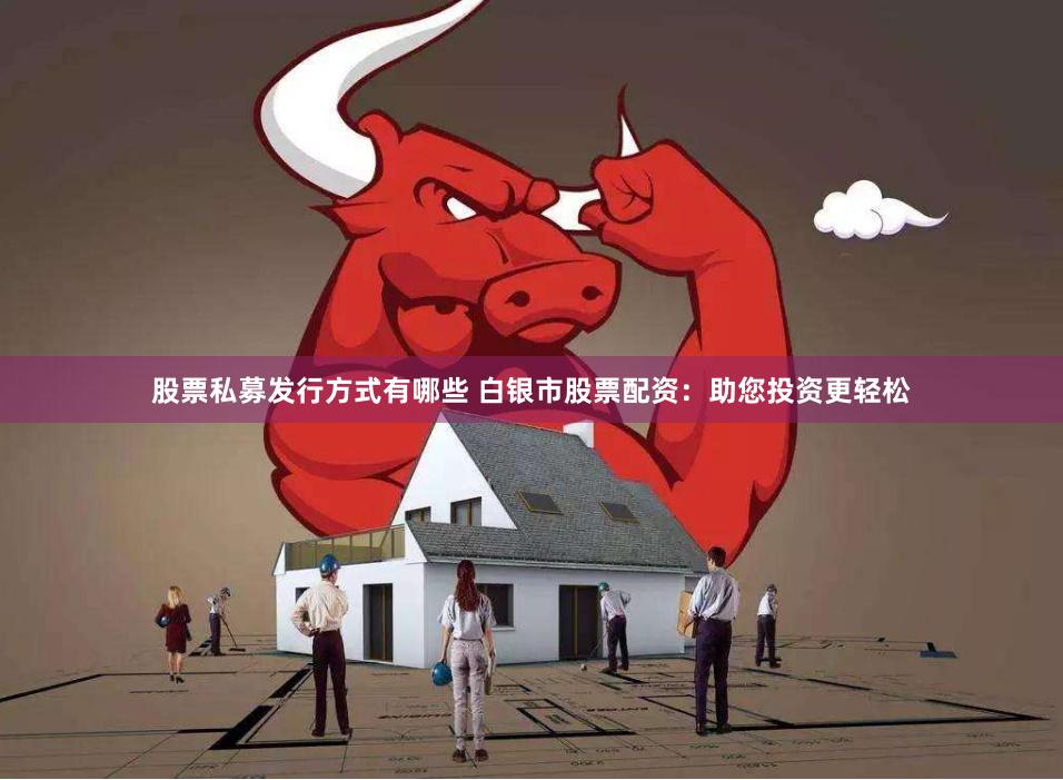 股票私募发行方式有哪些 白银市股票配资：助您投资更轻松