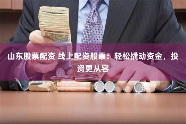 山东股票配资 线上配资股票：轻松撬动资金，投资更从容