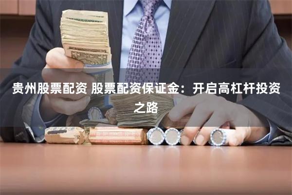 贵州股票配资 股票配资保证金：开启高杠杆投资之路