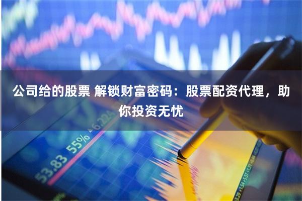 公司给的股票 解锁财富密码：股票配资代理，助你投资无忧