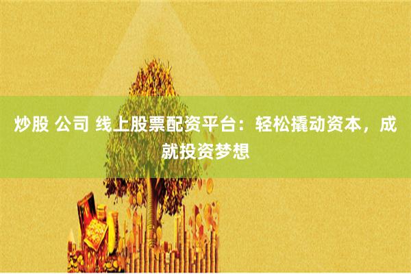 炒股 公司 线上股票配资平台：轻松撬动资本，成就投资梦想