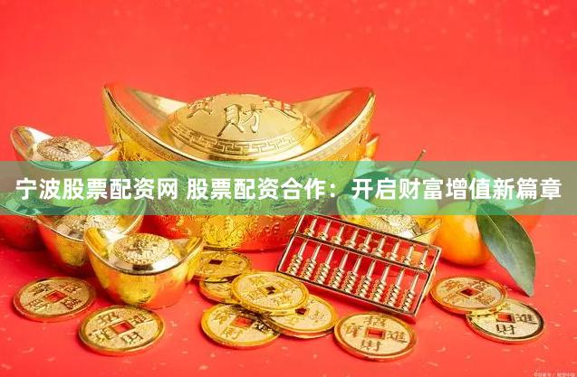 宁波股票配资网 股票配资合作：开启财富增值新篇章