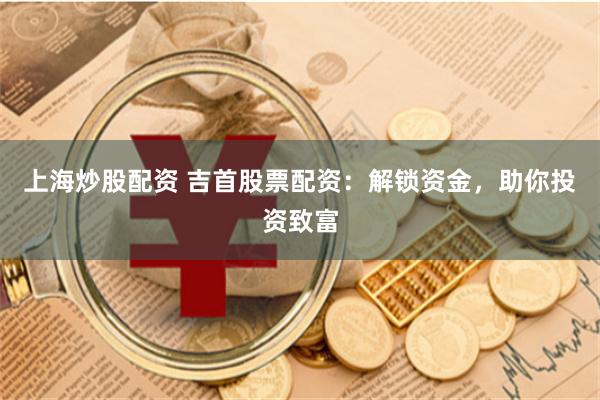 上海炒股配资 吉首股票配资：解锁资金，助你投资致富