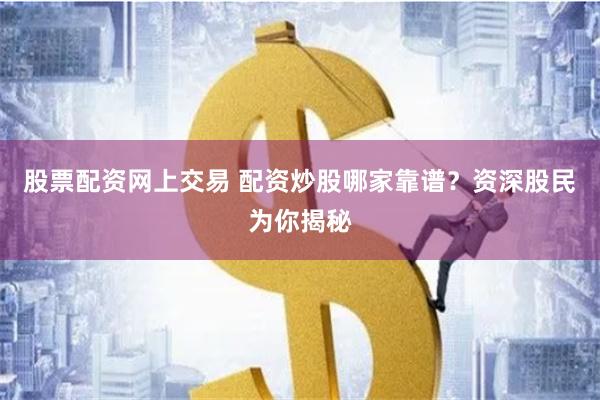 股票配资网上交易 配资炒股哪家靠谱？资深股民为你揭秘