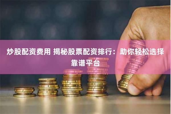 炒股配资费用 揭秘股票配资排行：助你轻松选择靠谱平台