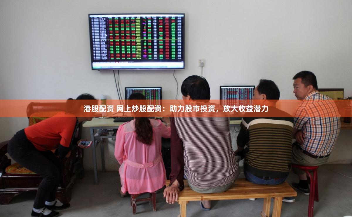 港股配资 网上炒股配资：助力股市投资，放大收益潜力