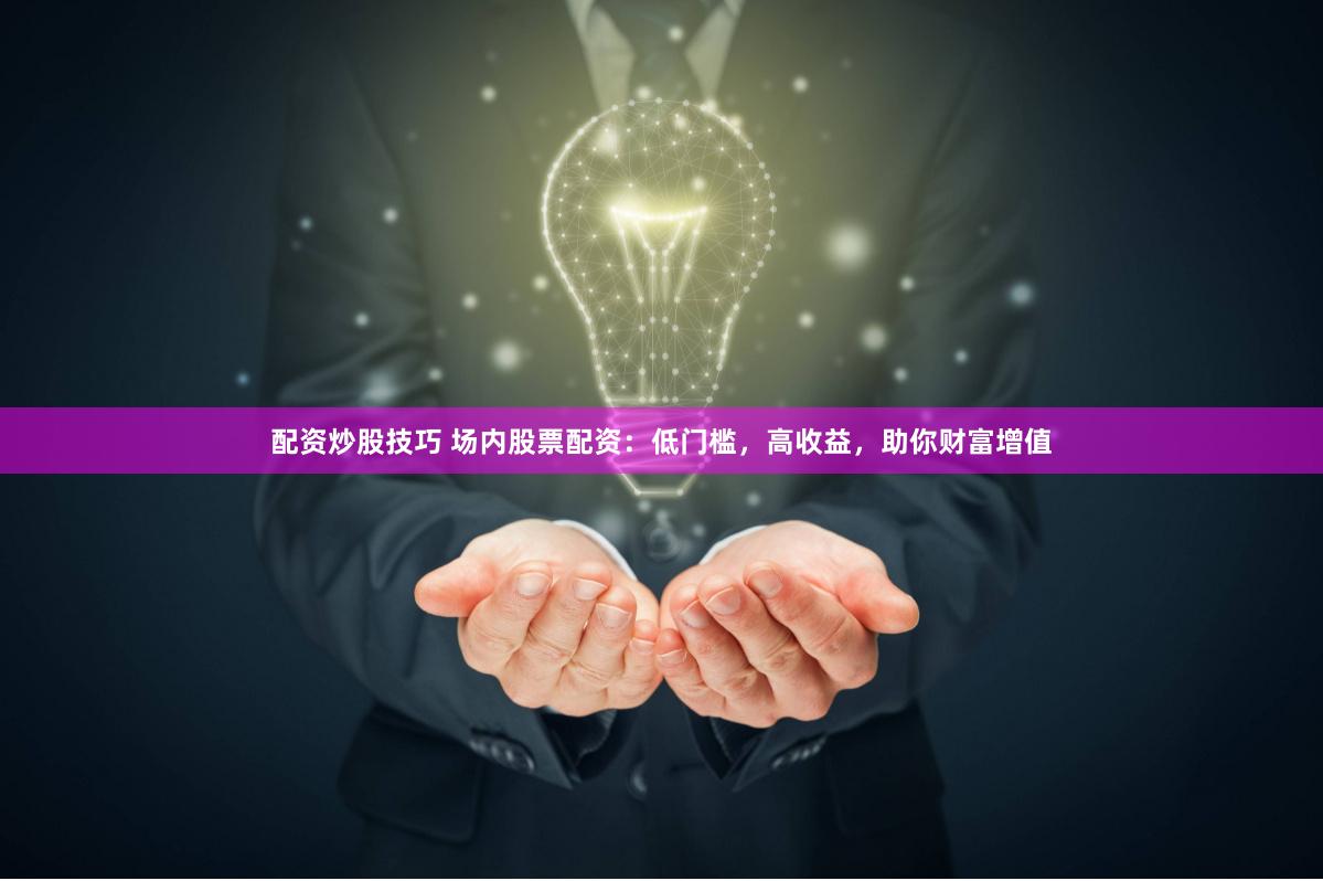 配资炒股技巧 场内股票配资：低门槛，高收益，助你财富增值