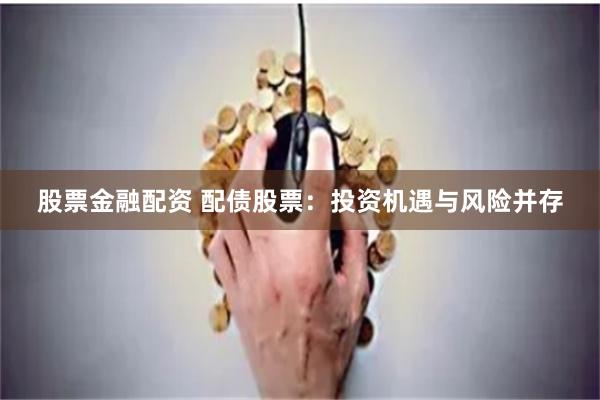 股票金融配资 配债股票：投资机遇与风险并存