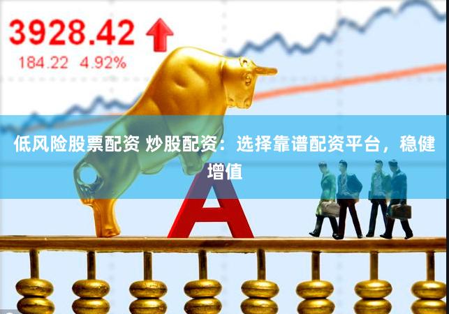 低风险股票配资 炒股配资：选择靠谱配资平台，稳健增值