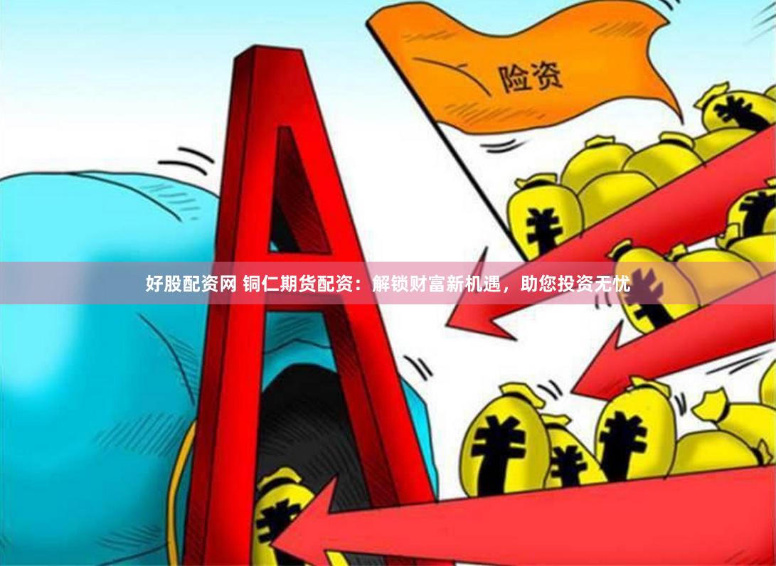 好股配资网 铜仁期货配资：解锁财富新机遇，助您投资无忧